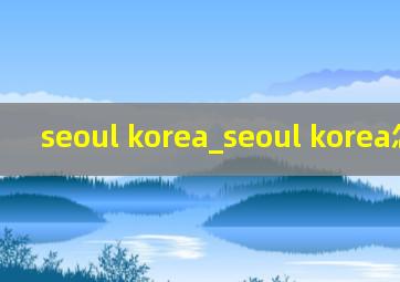 seoul korea_seoul korea怎么读